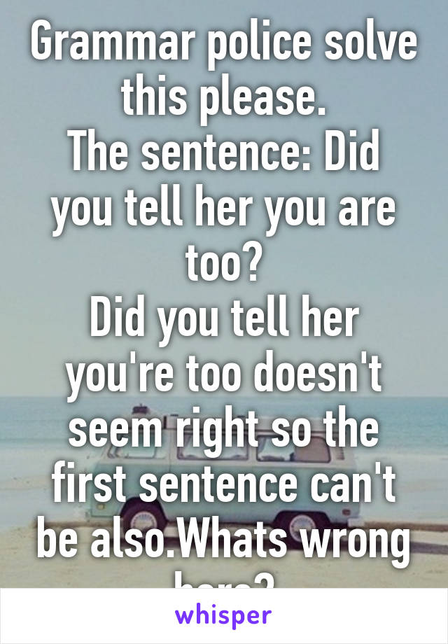 Grammar police solve this please.
The sentence: Did you tell her you are too?
Did you tell her you're too doesn't seem right so the first sentence can't be also.Whats wrong here?