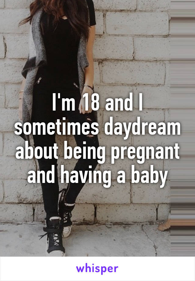 I'm 18 and I sometimes daydream about being pregnant and having a baby