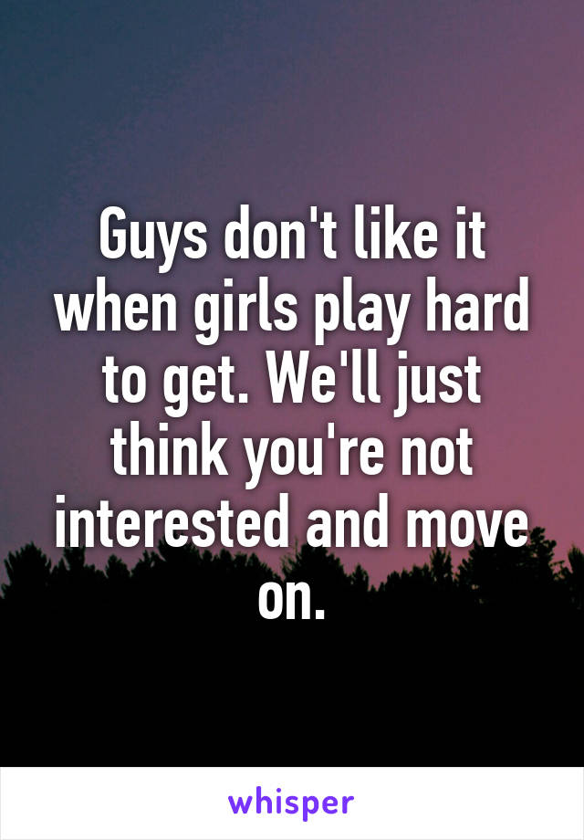 Guys don't like it when girls play hard to get. We'll just think you're not interested and move on.