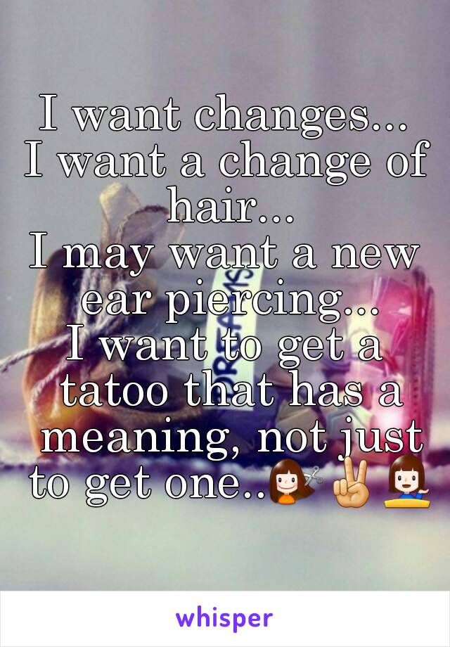 I want changes...
I want a change of hair...
I may want a new ear piercing...
I want to get a tatoo that has a meaning, not just to get one..💇✌💁