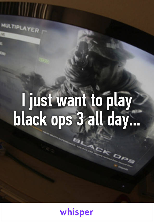 I just want to play black ops 3 all day...