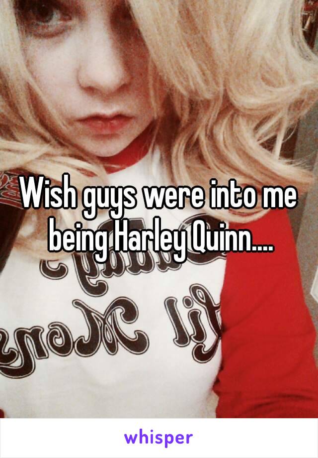 Wish guys were into me being Harley Quinn....