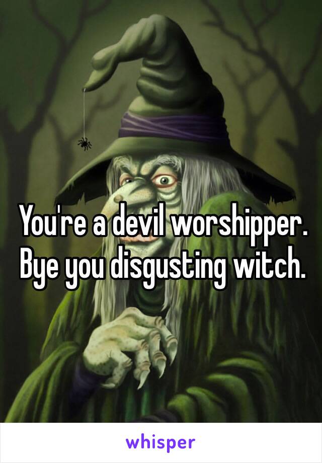 You're a devil worshipper. Bye you disgusting witch. 