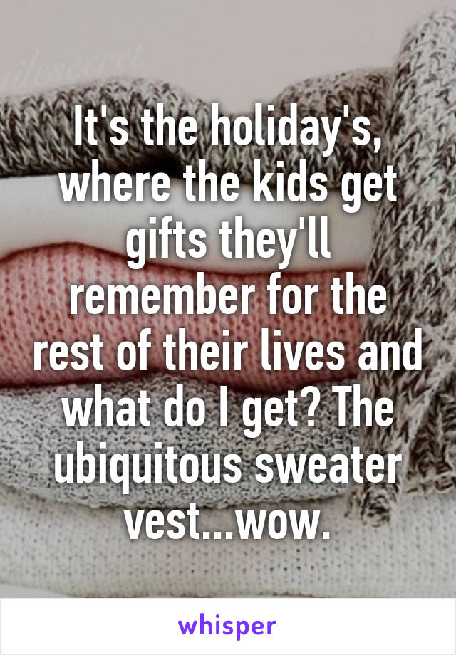 It's the holiday's, where the kids get gifts they'll remember for the rest of their lives and what do I get? The ubiquitous sweater vest...wow.