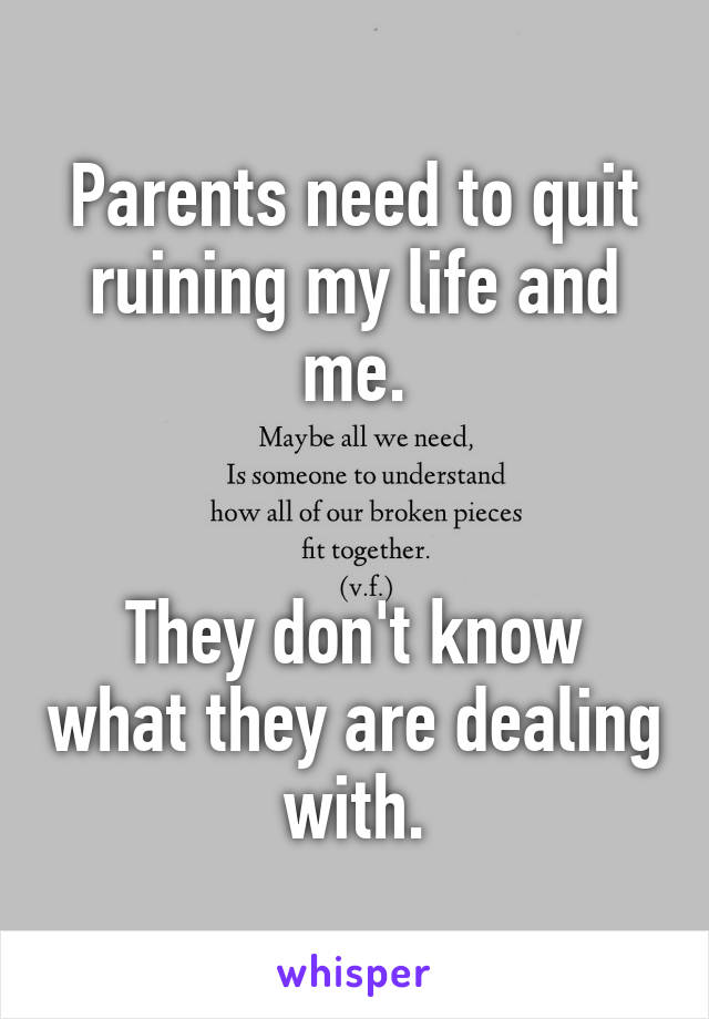 Parents need to quit ruining my life and me.


They don't know what they are dealing with.