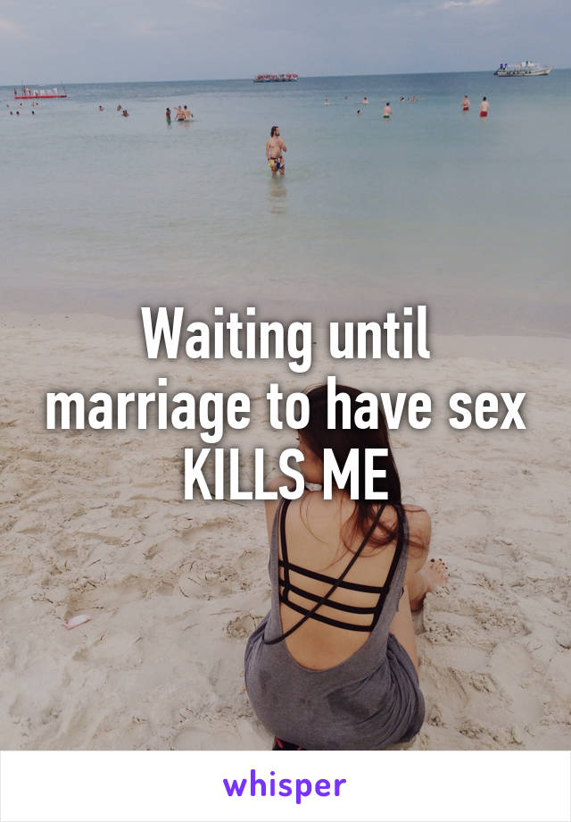 Waiting until marriage to have sex KILLS ME