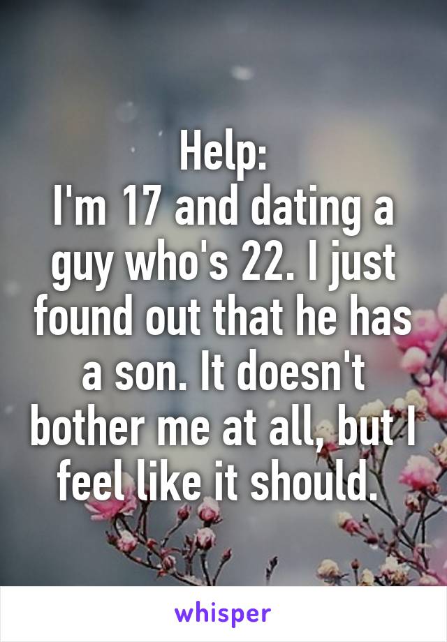 Help:
I'm 17 and dating a guy who's 22. I just found out that he has a son. It doesn't bother me at all, but I feel like it should. 