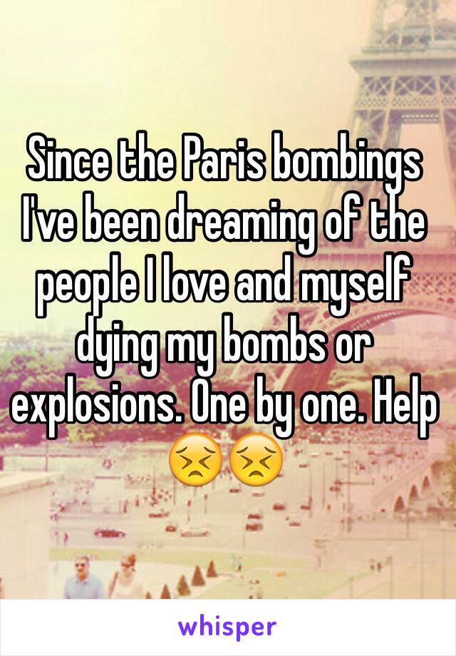 Since the Paris bombings I've been dreaming of the people I love and myself dying my bombs or explosions. One by one. Help 😣😣