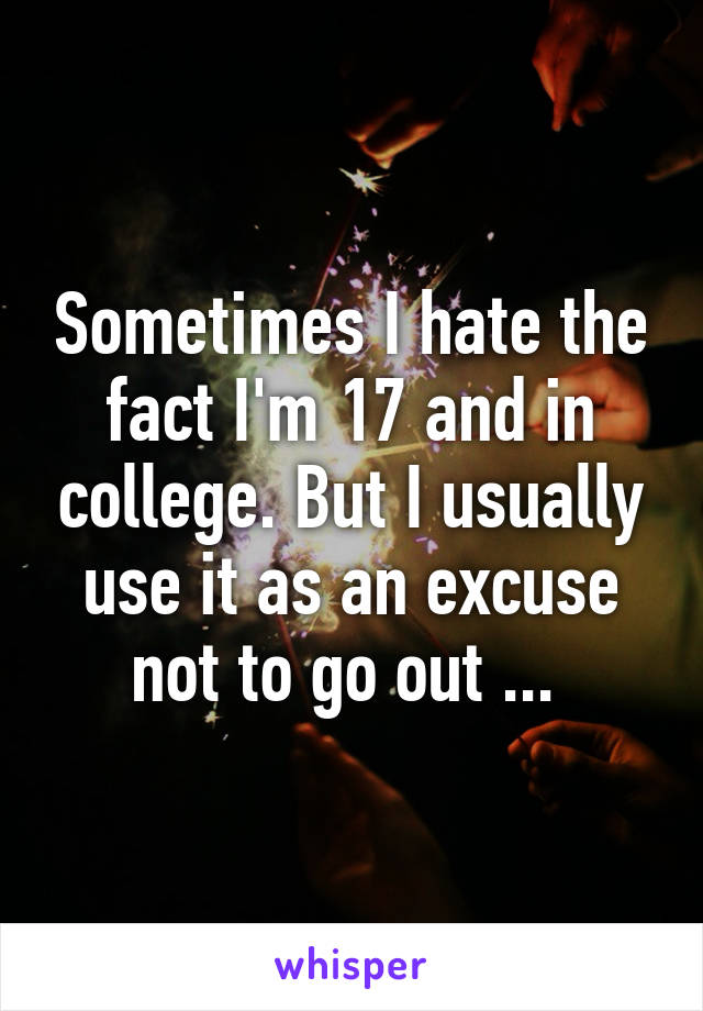 Sometimes I hate the fact I'm 17 and in college. But I usually use it as an excuse not to go out ... 