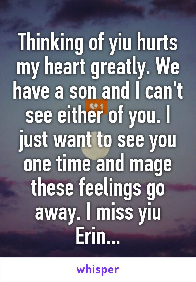 Thinking of yiu hurts my heart greatly. We have a son and I can't see either of you. I just want to see you one time and mage these feelings go away. I miss yiu Erin...