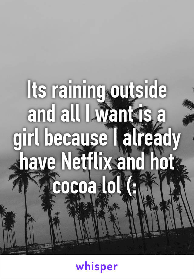 Its raining outside and all I want is a girl because I already have Netflix and hot cocoa lol (: 