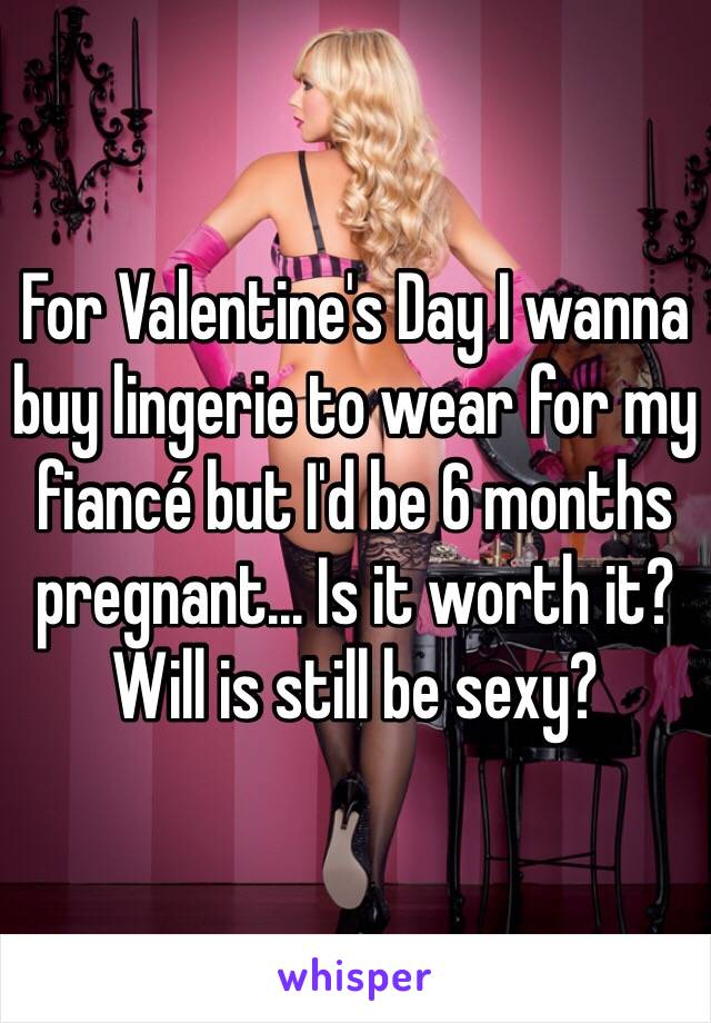 For Valentine's Day I wanna buy lingerie to wear for my fiancé but I'd be 6 months pregnant... Is it worth it? 
Will is still be sexy?