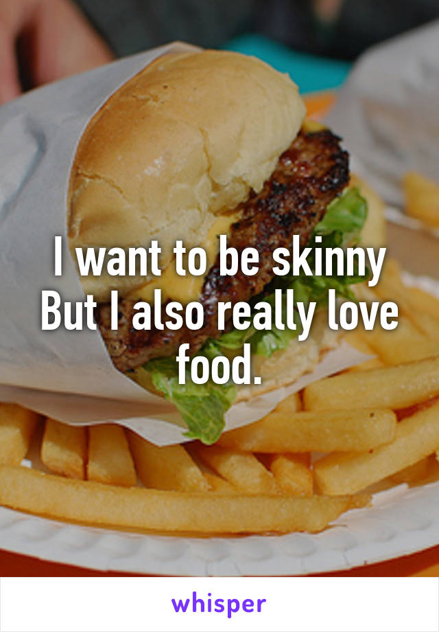 I want to be skinny
But I also really love food.