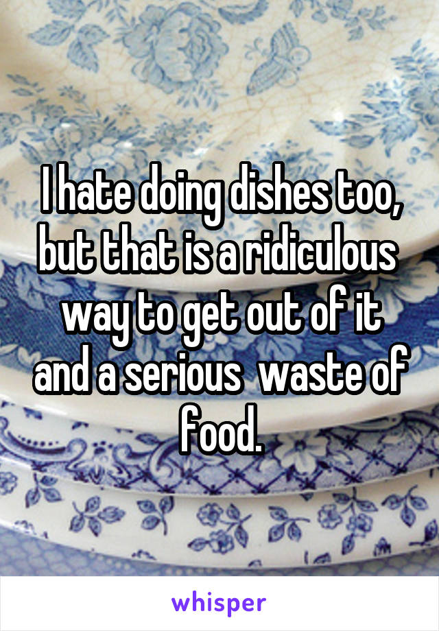 I hate doing dishes too, but that is a ridiculous  way to get out of it and a serious  waste of food.