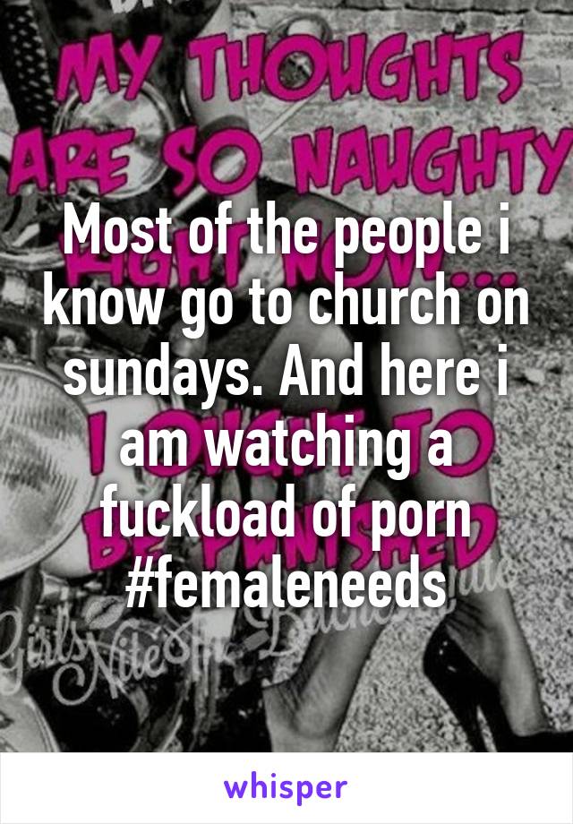 Most of the people i know go to church on sundays. And here i am watching a fuckload of porn
#femaleneeds