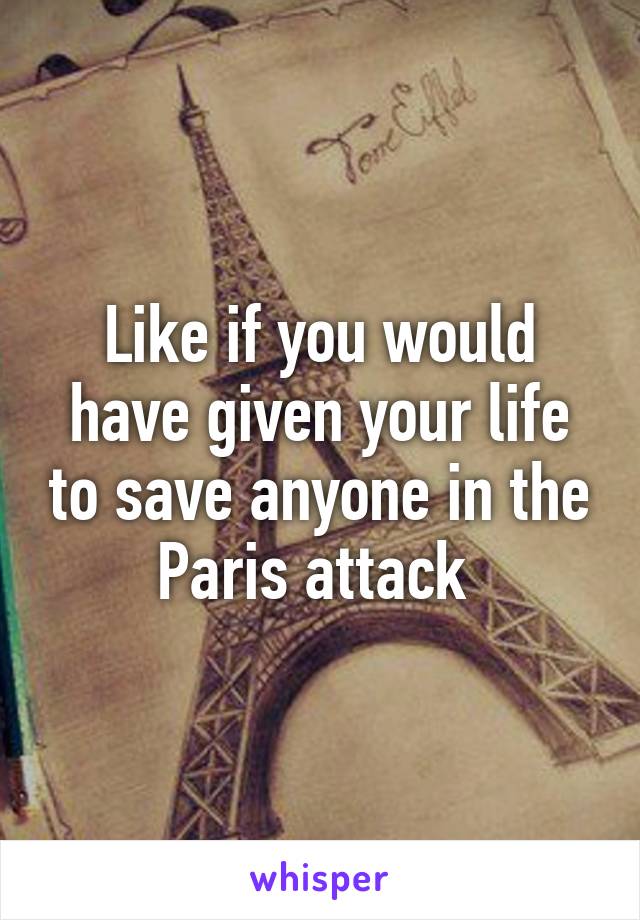 Like if you would have given your life to save anyone in the Paris attack 