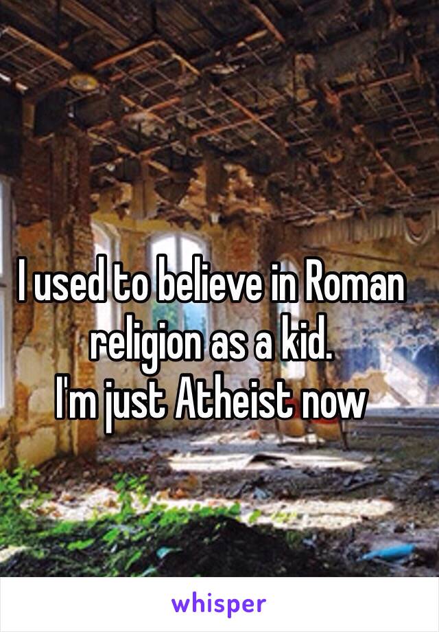 I used to believe in Roman religion as a kid.
I'm just Atheist now