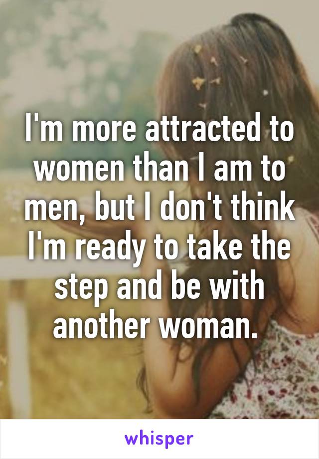 I'm more attracted to women than I am to men, but I don't think I'm ready to take the step and be with another woman. 