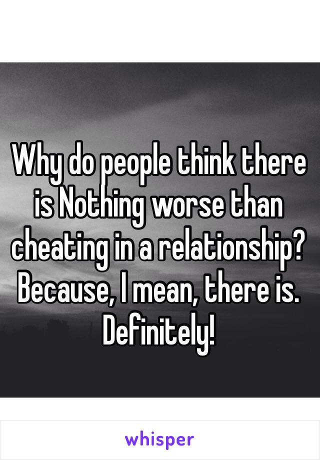 Why do people think there is Nothing worse than cheating in a relationship? Because, I mean, there is. Definitely!