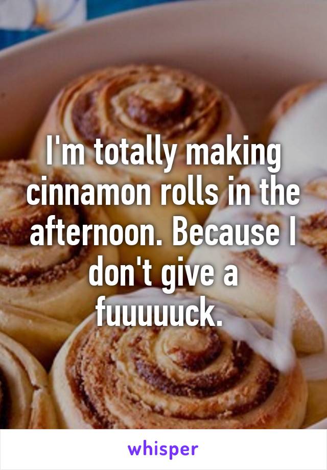 I'm totally making cinnamon rolls in the afternoon. Because I don't give a fuuuuuck. 