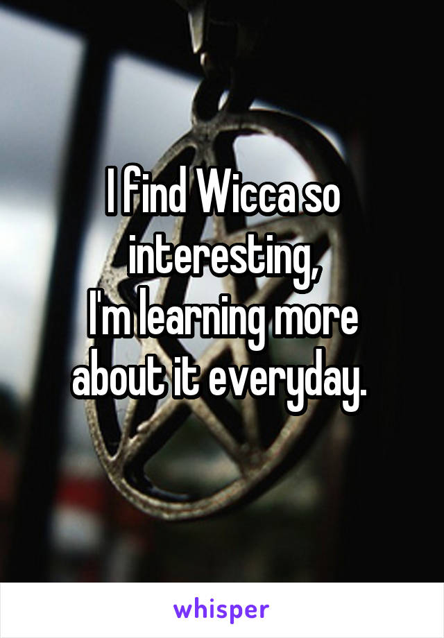 I find Wicca so interesting,
I'm learning more about it everyday. 
