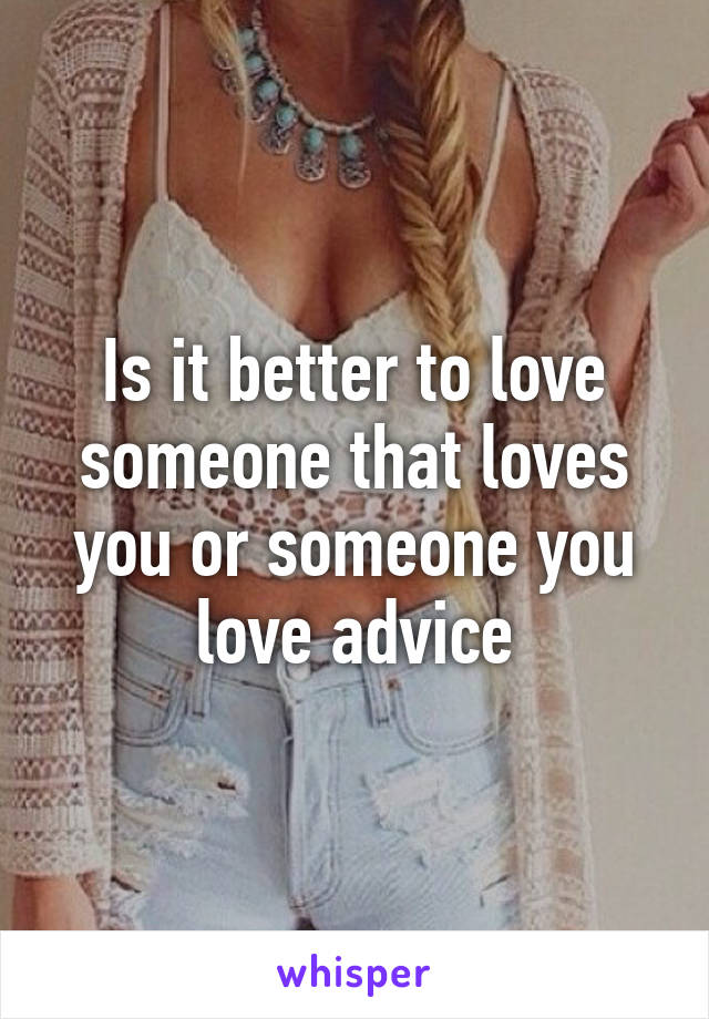 Is it better to love someone that loves you or someone you love advice