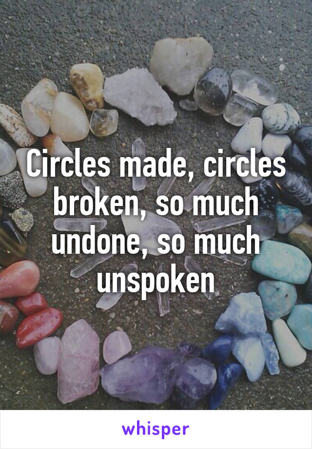 Circles made, circles broken, so much undone, so much unspoken