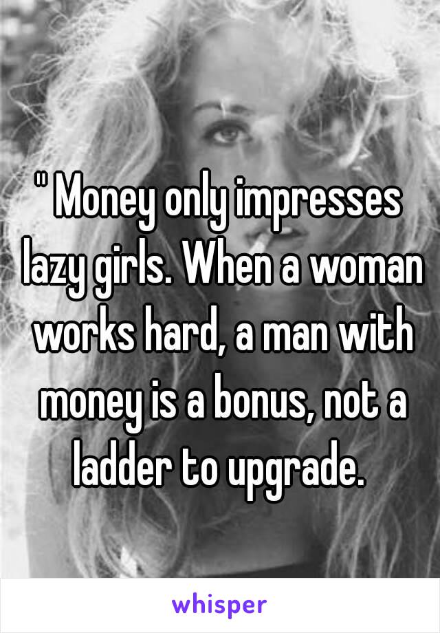 
" Money only impresses lazy girls. When a woman works hard, a man with money is a bonus, not a ladder to upgrade. 