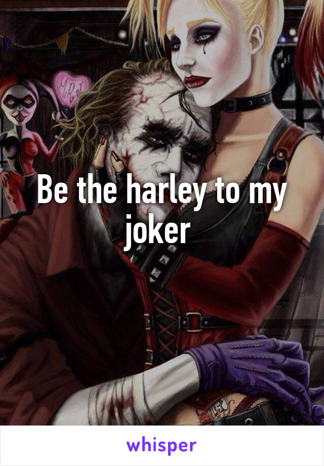 Be the harley to my joker 
