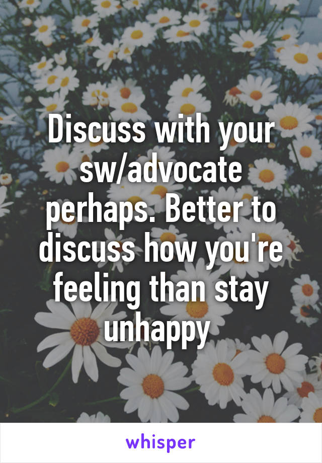 Discuss with your sw/advocate perhaps. Better to discuss how you're feeling than stay unhappy 