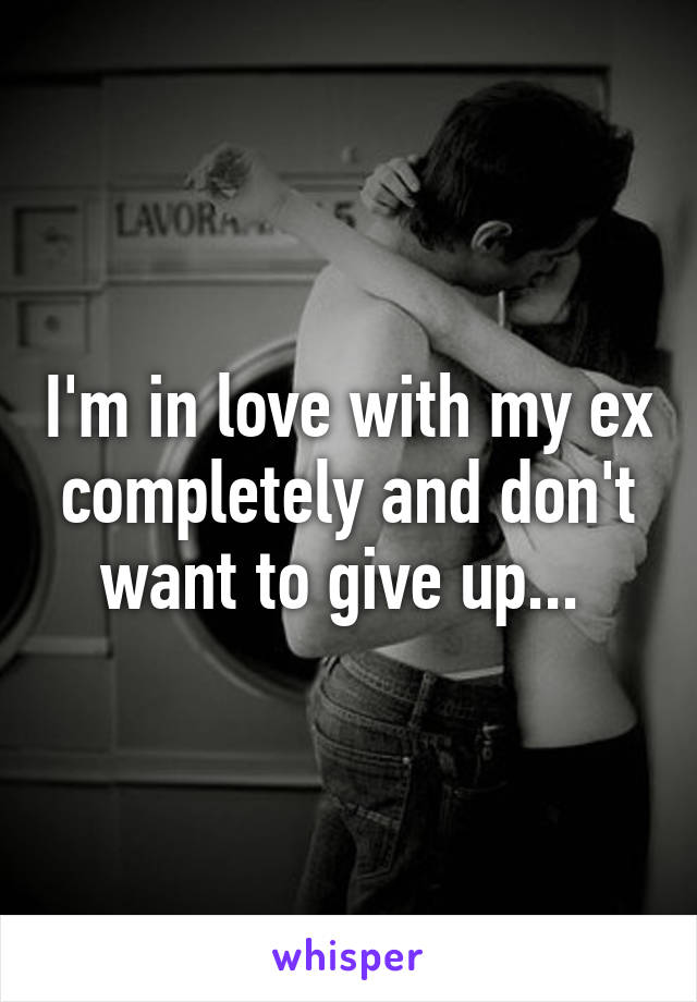 I'm in love with my ex completely and don't want to give up... 