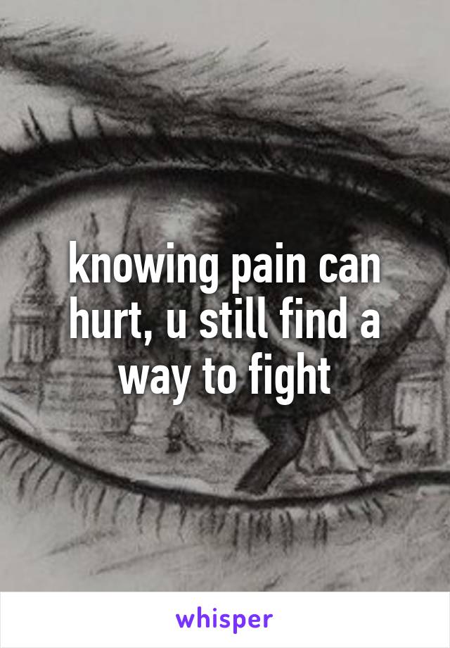 knowing pain can hurt, u still find a way to fight