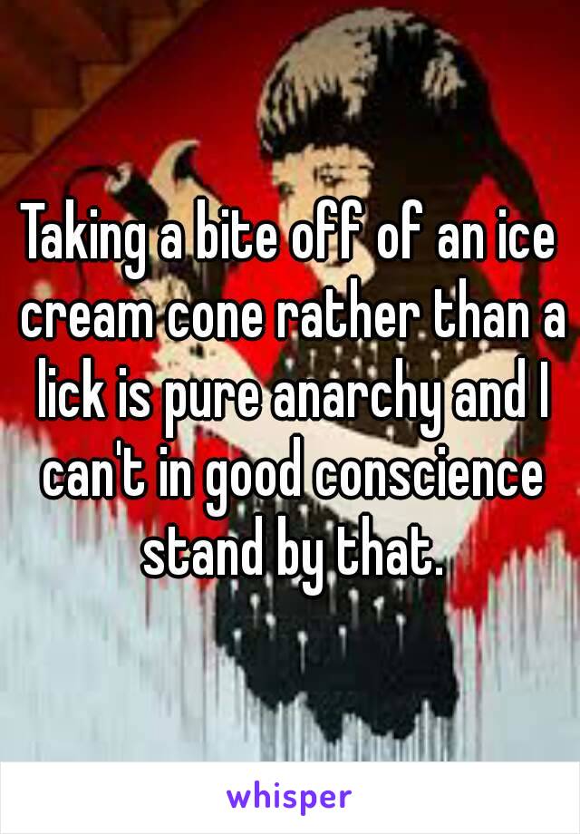 Taking a bite off of an ice cream cone rather than a lick is pure anarchy and I can't in good conscience stand by that.