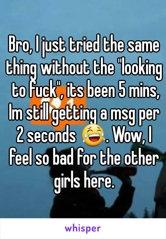  Bro, I just tried the same thing without the "looking  to fuck", its been 5 mins, Im still getting a msg per 2 seconds 😂. Wow, I feel so bad for the other girls here.