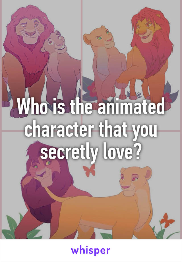 Who is the animated character that you secretly love?