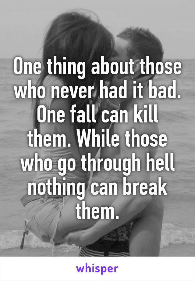 One thing about those who never had it bad. One fall can kill them. While those who go through hell nothing can break them.