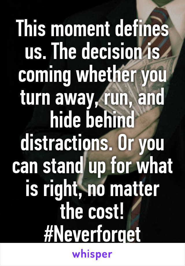 This moment defines us. The decision is coming whether you turn away, run, and hide behind distractions. Or you can stand up for what is right, no matter the cost! #Neverforget