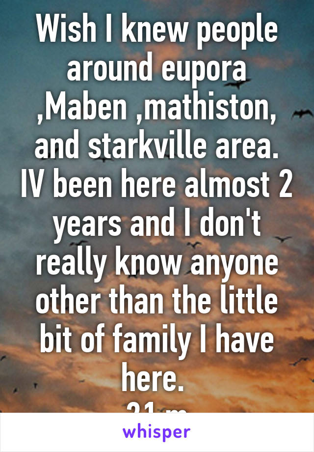 Wish I knew people around eupora ,Maben ,mathiston, and starkville area. IV been here almost 2 years and I don't really know anyone other than the little bit of family I have here. 
21 m