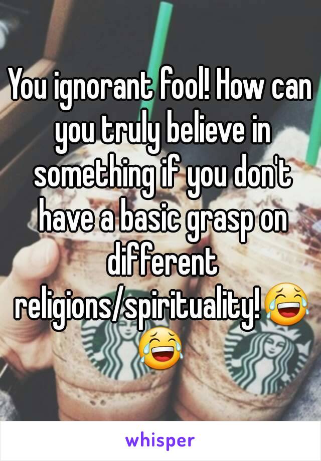 You ignorant fool! How can you truly believe in something if you don't have a basic grasp on different religions/spirituality!😂😂