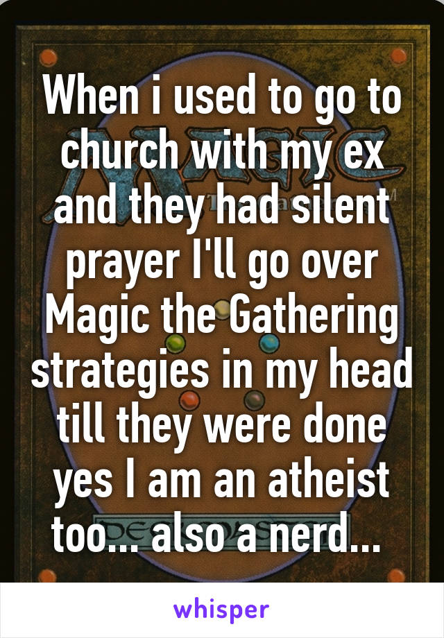 When i used to go to church with my ex and they had silent prayer I'll go over Magic the Gathering strategies in my head till they were done yes I am an atheist too... also a nerd... 