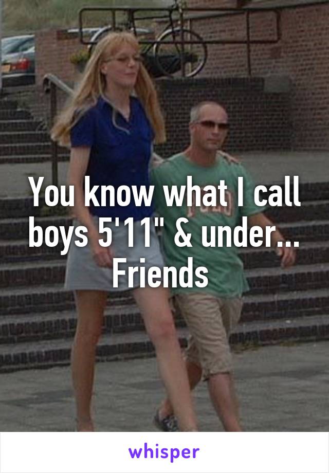 You know what I call boys 5'11" & under... Friends 