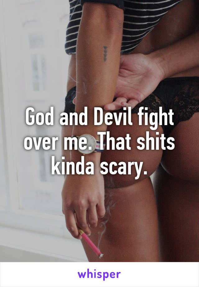 God and Devil fight over me. That shits kinda scary.