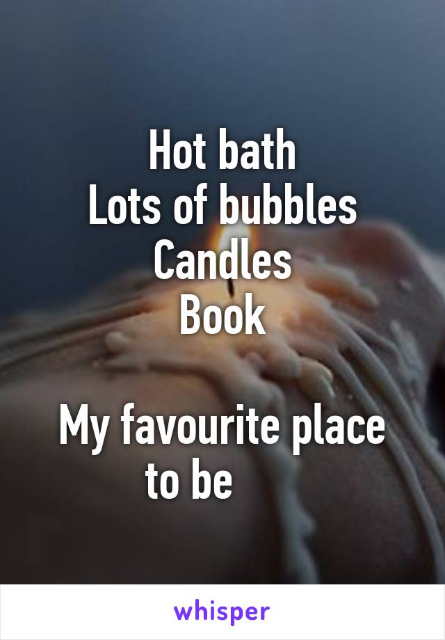 Hot bath
Lots of bubbles
Candles
Book

My favourite place to be      