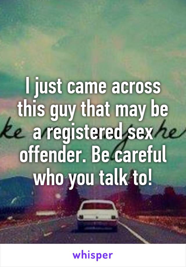 I just came across this guy that may be a registered sex offender. Be careful who you talk to!