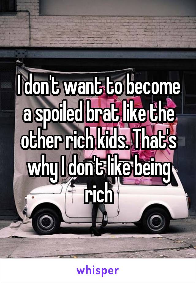 I don't want to become a spoiled brat like the other rich kids. That's why I don't like being rich