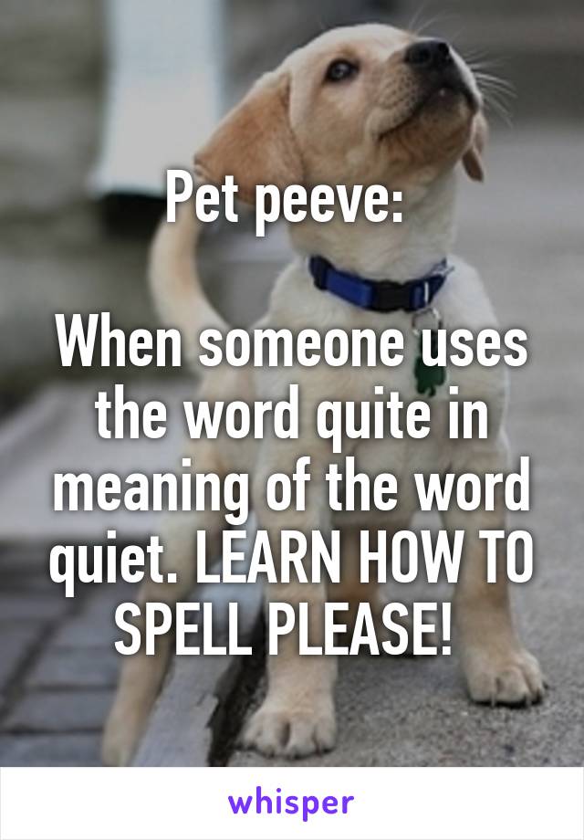 Pet peeve: 

When someone uses the word quite in meaning of the word quiet. LEARN HOW TO SPELL PLEASE! 