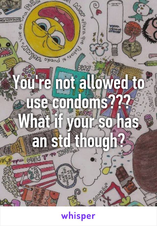 You're not allowed to use condoms??? What if your so has an std though?