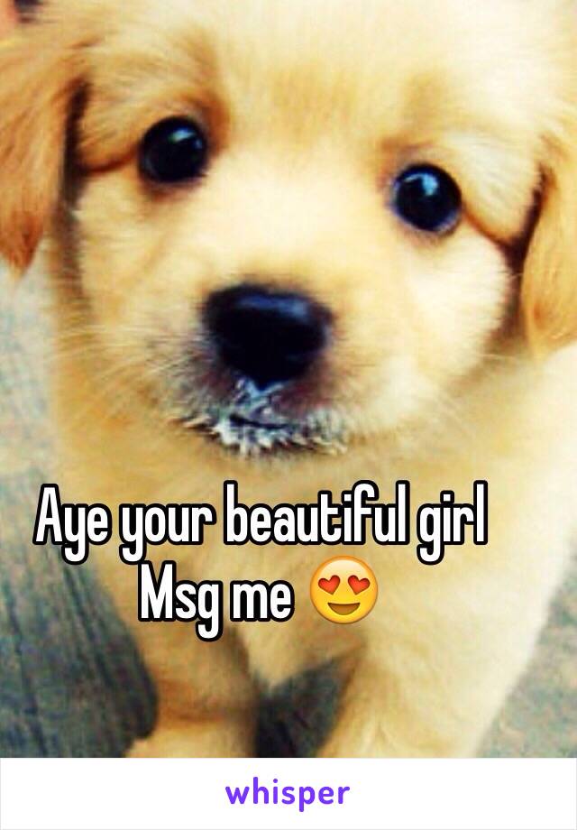 Aye your beautiful girl 
Msg me 😍