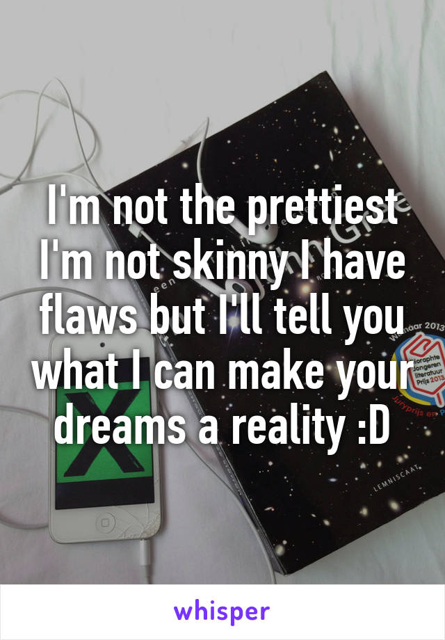 I'm not the prettiest I'm not skinny I have flaws but I'll tell you what I can make your dreams a reality :D