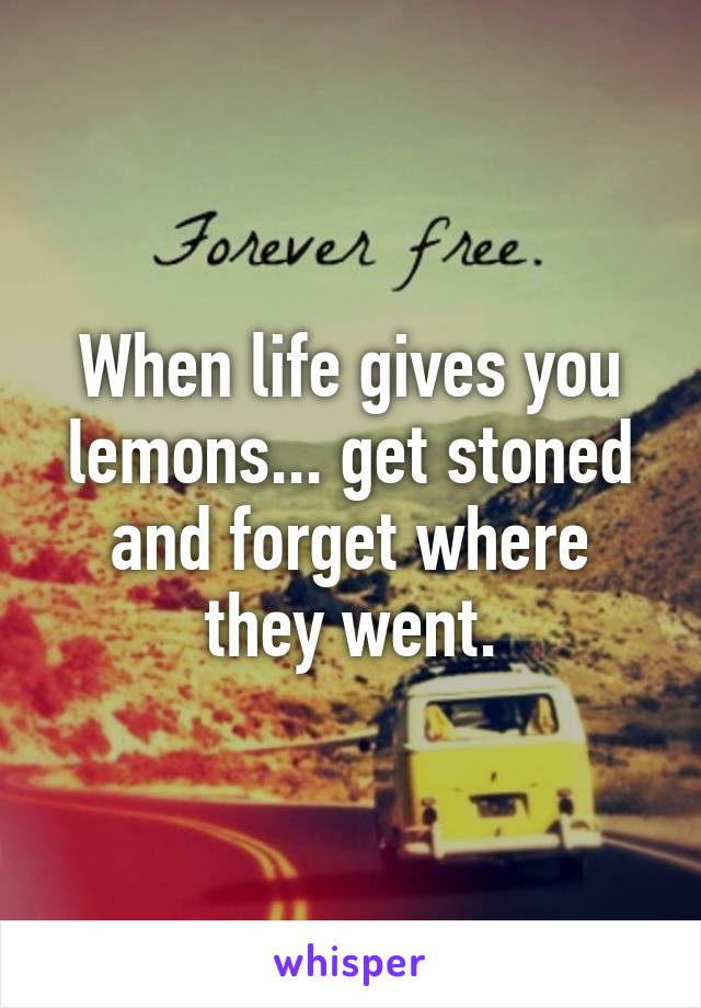 When life gives you lemons... get stoned and forget where they went.